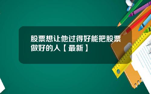 股票想让他过得好能把股票做好的人【最新】