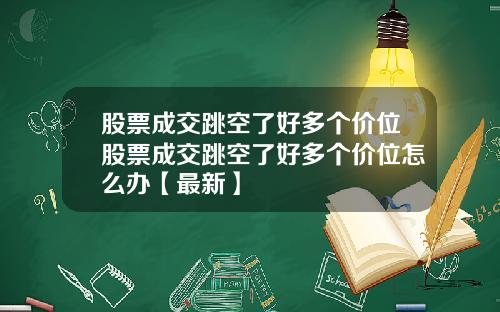 股票成交跳空了好多个价位股票成交跳空了好多个价位怎么办【最新】