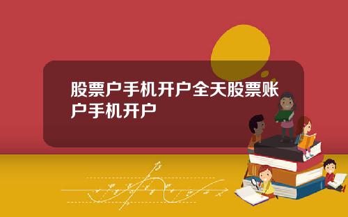 股票户手机开户全天股票账户手机开户