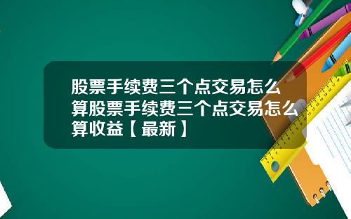 股票手续费三个点交易怎么算股票手续费三个点交易怎么算收益【最新】