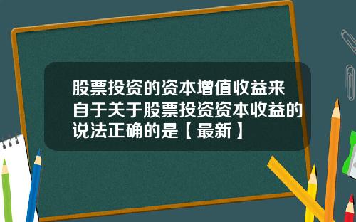 股票投资的资本增值收益来自于关于股票投资资本收益的说法正确的是【最新】