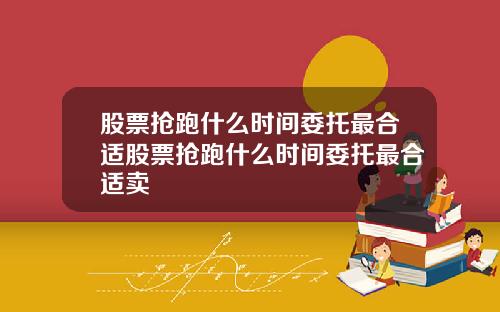 股票抢跑什么时间委托最合适股票抢跑什么时间委托最合适卖