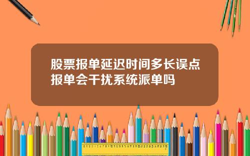 股票报单延迟时间多长误点报单会干扰系统派单吗