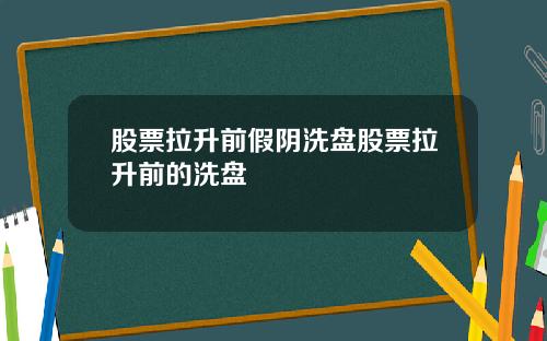 股票拉升前假阴洗盘股票拉升前的洗盘