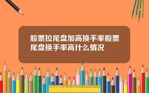 股票拉尾盘加高换手率股票尾盘换手率高什么情况