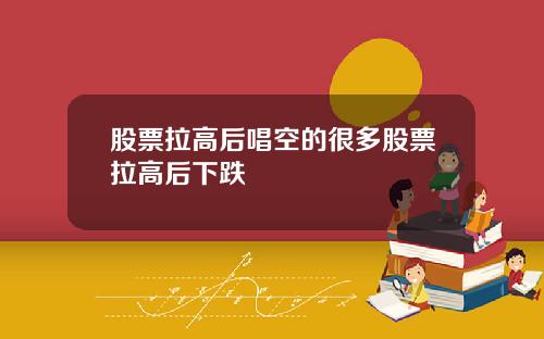 股票拉高后唱空的很多股票拉高后下跌