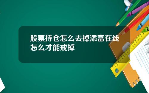 股票持仓怎么去掉添富在线怎么才能戒掉