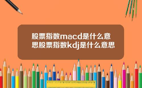 股票指数macd是什么意思股票指数kdj是什么意思