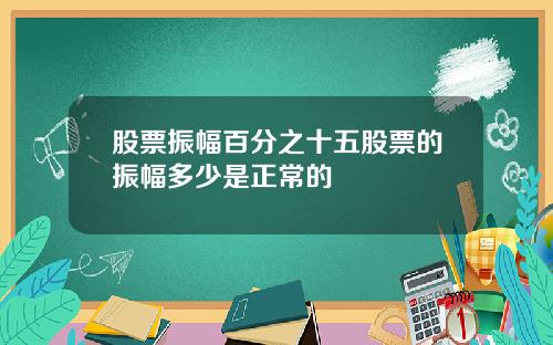 股票振幅百分之十五股票的振幅多少是正常的