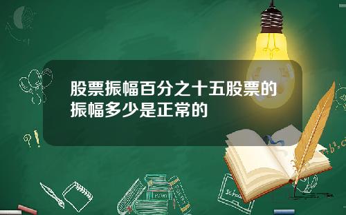 股票振幅百分之十五股票的振幅多少是正常的