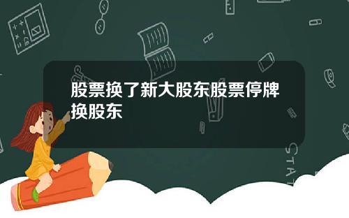 股票换了新大股东股票停牌换股东