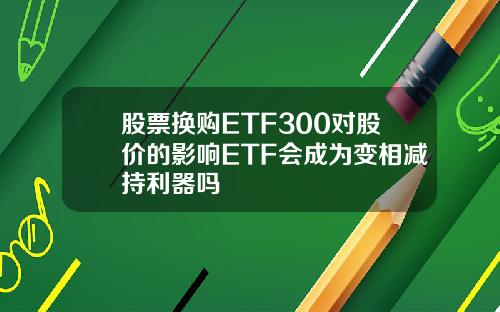 股票换购ETF300对股价的影响ETF会成为变相减持利器吗