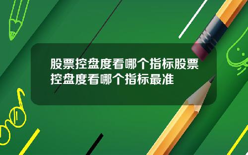 股票控盘度看哪个指标股票控盘度看哪个指标最准