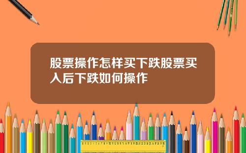 股票操作怎样买下跌股票买入后下跌如何操作