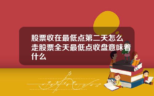 股票收在最低点第二天怎么走股票全天最低点收盘意味着什么