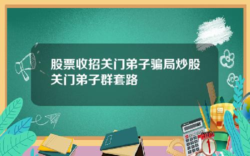股票收招关门弟子骗局炒股关门弟子群套路