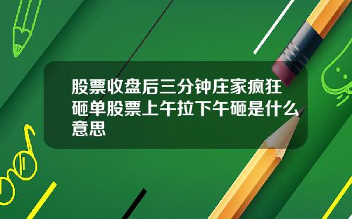 股票收盘后三分钟庄家疯狂砸单股票上午拉下午砸是什么意思