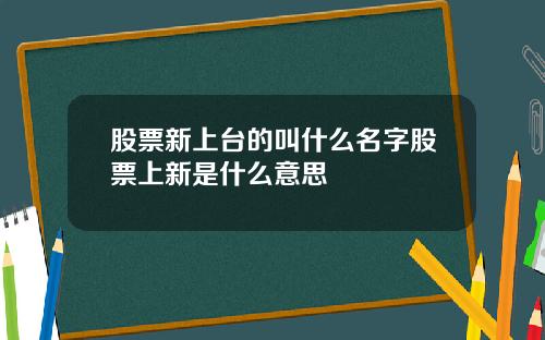 股票新上台的叫什么名字股票上新是什么意思