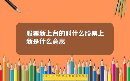 股票新上台的叫什么股票上新是什么意思