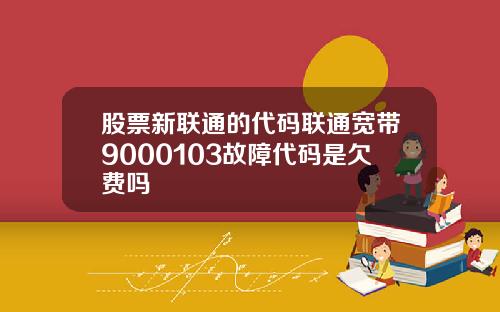 股票新联通的代码联通宽带9000103故障代码是欠费吗