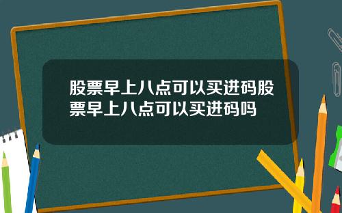 股票早上八点可以买进码股票早上八点可以买进码吗