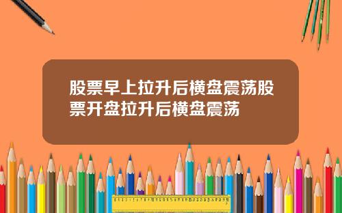股票早上拉升后横盘震荡股票开盘拉升后横盘震荡