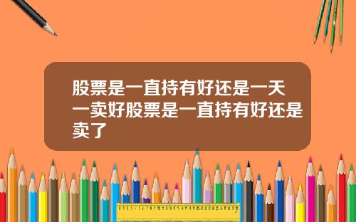 股票是一直持有好还是一天一卖好股票是一直持有好还是卖了