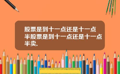 股票是到十一点还是十一点半股票是到十一点还是十一点半卖.