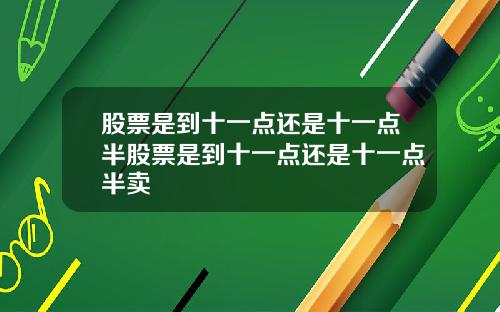 股票是到十一点还是十一点半股票是到十一点还是十一点半卖