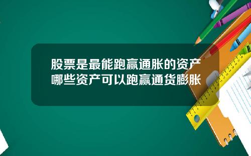 股票是最能跑赢通胀的资产哪些资产可以跑赢通货膨胀