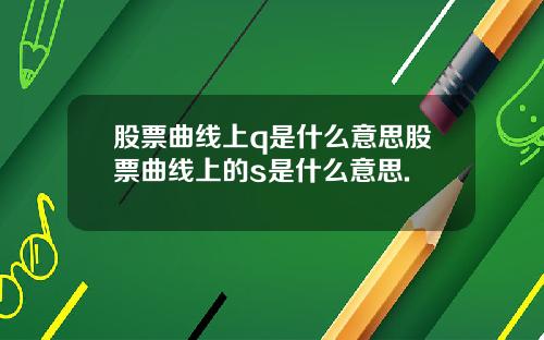 股票曲线上q是什么意思股票曲线上的s是什么意思.