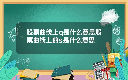 股票曲线上q是什么意思股票曲线上的s是什么意思