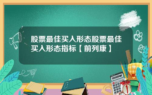 股票最佳买入形态股票最佳买入形态指标【前列康】