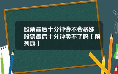 股票最后十分钟会不会暴涨股票最后十分钟卖不了吗【前列康】