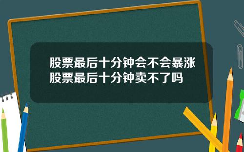 股票最后十分钟会不会暴涨股票最后十分钟卖不了吗