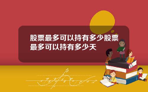 股票最多可以持有多少股票最多可以持有多少天