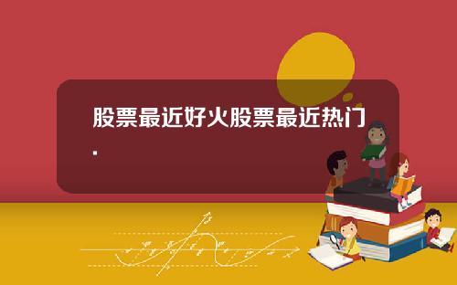 股票最近好火股票最近热门.