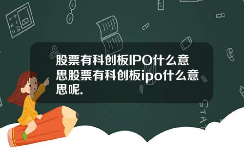 股票有科创板IPO什么意思股票有科创板ipo什么意思呢.