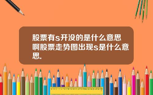 股票有s开没的是什么意思啊股票走势图出现s是什么意思.