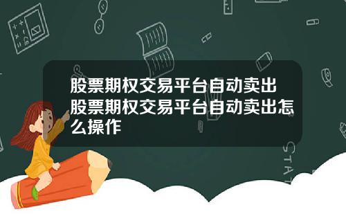 股票期权交易平台自动卖出股票期权交易平台自动卖出怎么操作