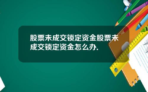 股票未成交锁定资金股票未成交锁定资金怎么办.