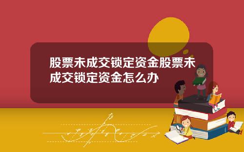 股票未成交锁定资金股票未成交锁定资金怎么办