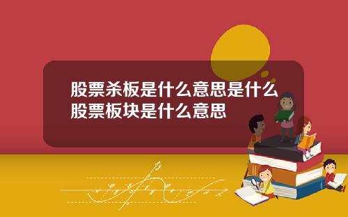 股票杀板是什么意思是什么股票板块是什么意思