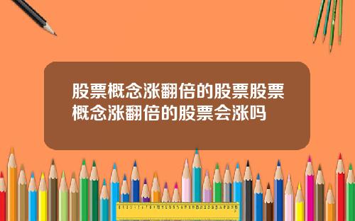 股票概念涨翻倍的股票股票概念涨翻倍的股票会涨吗