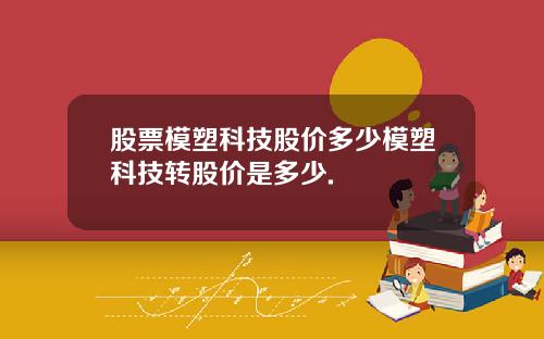 股票模塑科技股价多少模塑科技转股价是多少.