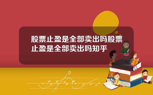 股票止盈是全部卖出吗股票止盈是全部卖出吗知乎