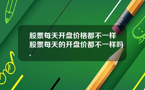 股票每天开盘价格都不一样股票每天的开盘价都不一样吗.