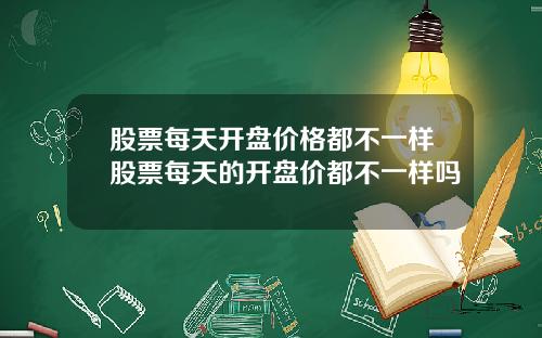 股票每天开盘价格都不一样股票每天的开盘价都不一样吗