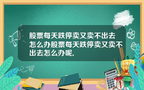 股票每天跌停卖又卖不出去怎么办股票每天跌停卖又卖不出去怎么办呢.