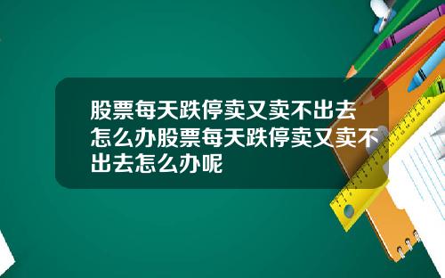股票每天跌停卖又卖不出去怎么办股票每天跌停卖又卖不出去怎么办呢